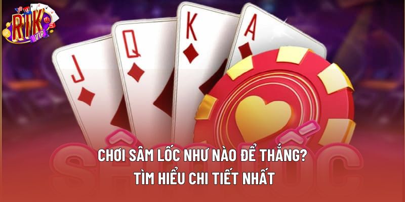 Chơi Sâm Lốc Như Nào Để Thắng? Tìm Hiểu Chi Tiết