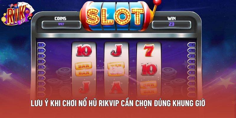 Lưu ý khi chơi nổ hũ Rikvip cần chọn đúng khung giờ