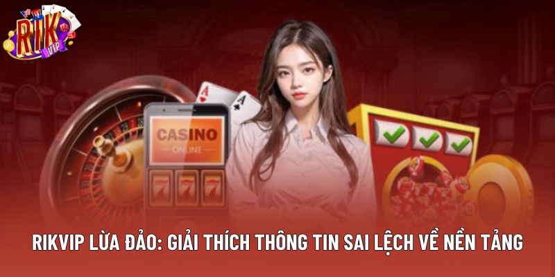 Rikvip Lừa Đảo: Giải Thích Thông Tin Sai Lệch Về Nền Tảng